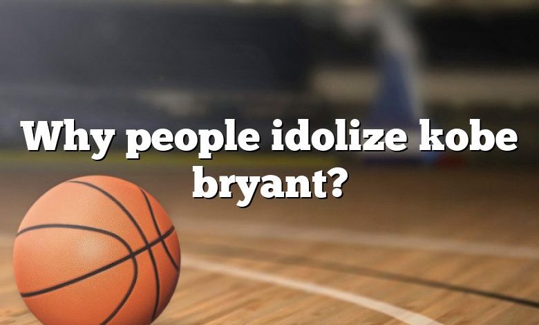 Why people idolize kobe bryant?