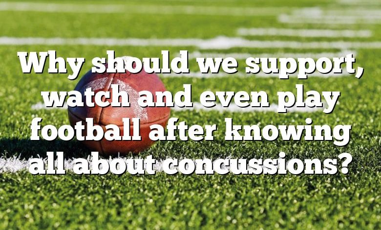 Why should we support, watch and even play football after knowing all about concussions?