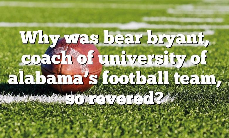 Why was bear bryant, coach of university of alabama’s football team, so revered?