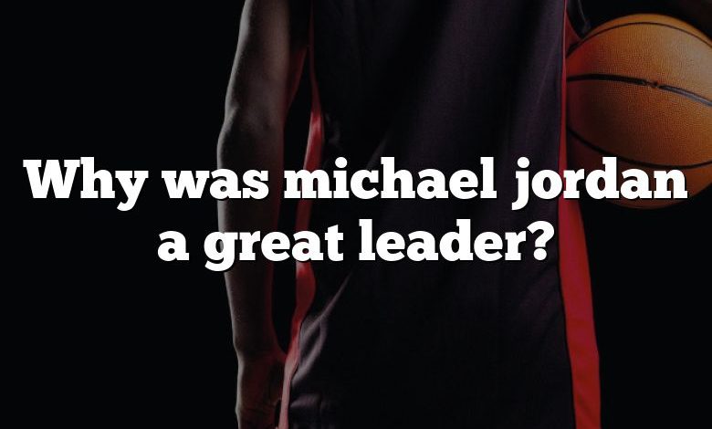 Why was michael jordan a great leader?