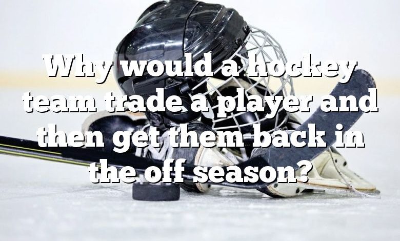 Why would a hockey team trade a player and then get them back in the off season?