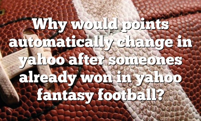 Why would points automatically change in yahoo after someones already won in yahoo fantasy football?