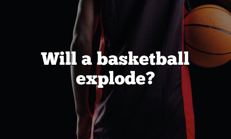 Will a basketball explode?