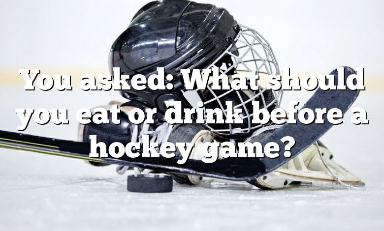 You asked: What should you eat or drink before a hockey game?