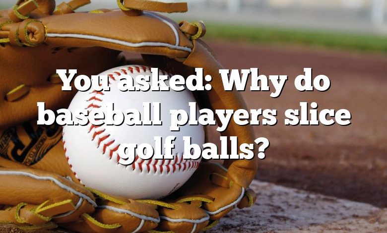 You asked: Why do baseball players slice golf balls?