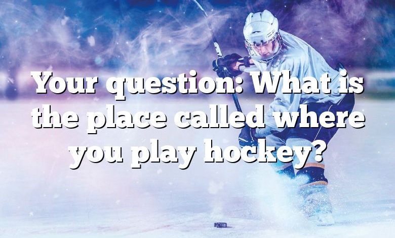 Your question: What is the place called where you play hockey?